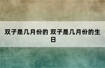 双子是几月份的 双子是几月份的生日